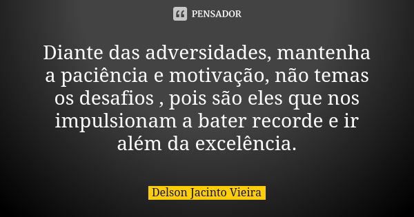 Diante das adversidades, mantenha a paciência e motivação, não temas os desafios , pois são eles que nos impulsionam a bater recorde e ir além da excelência.... Frase de Delson Jacinto Vieira.