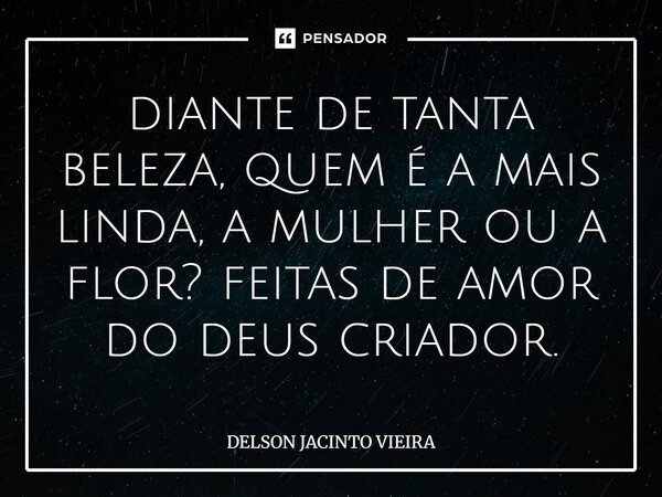 ⁠diante de tanta beleza, quem é a mais linda, a mulher ou a flor? feitas de amor do deus criador.... Frase de Delson Jacinto Vieira.
