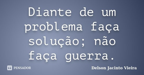 Diante de um problema faça solução; não faça guerra.... Frase de Delson Jacinto Vieira.