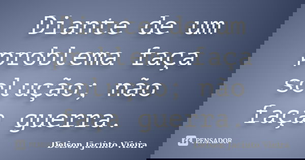 Diante de um problema faça solução; não faça guerra.... Frase de Delson Jacinto Vieira.
