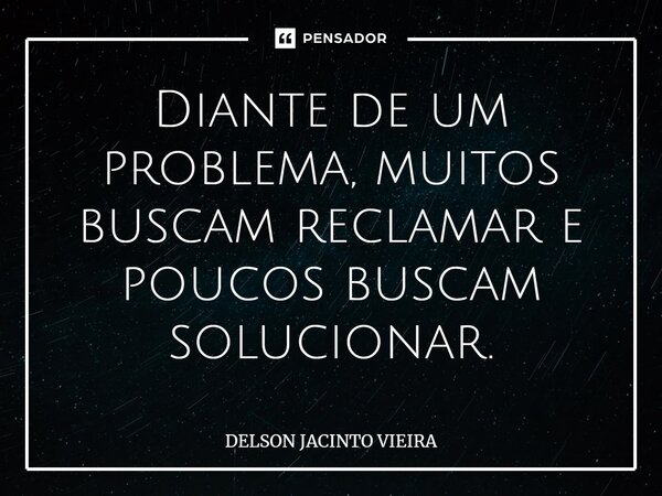 ⁠Diante de um problema, muitos buscam reclamar e poucos buscam solucionar.... Frase de Delson Jacinto Vieira.