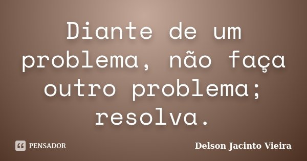 Diante de um problema, não faça outro problema; resolva.... Frase de Delson Jacinto Vieira.