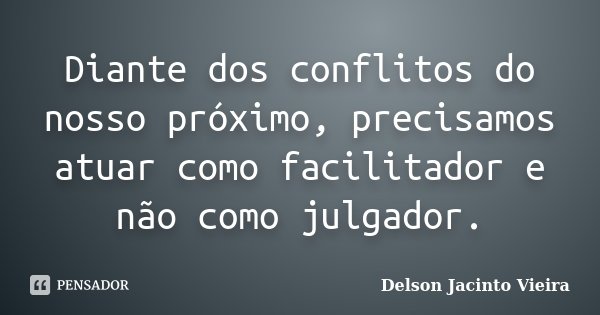 Diante dos conflitos do nosso próximo, precisamos atuar como facilitador e não como julgador.... Frase de Delson Jacinto Vieira.
