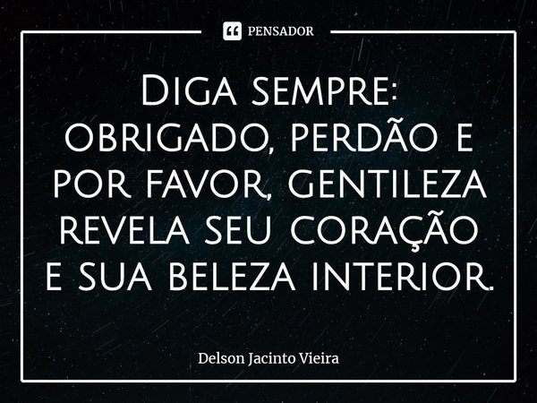 ⁠Diga sempre: obrigado, perdão e por favor, gentileza revela seu coração e sua beleza interior.... Frase de Delson Jacinto Vieira.