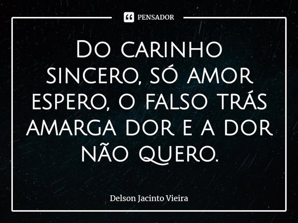 ⁠Do carinho sincero, só amor espero, o falso trás amarga dor e a dor não quero.... Frase de Delson Jacinto Vieira.