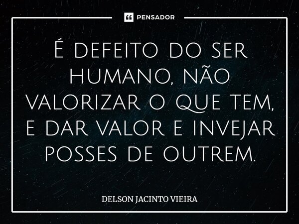 É defeito do ser humano, não valorizar o que tem, e dar valor e invejar posses de outrem.... Frase de Delson Jacinto Vieira.