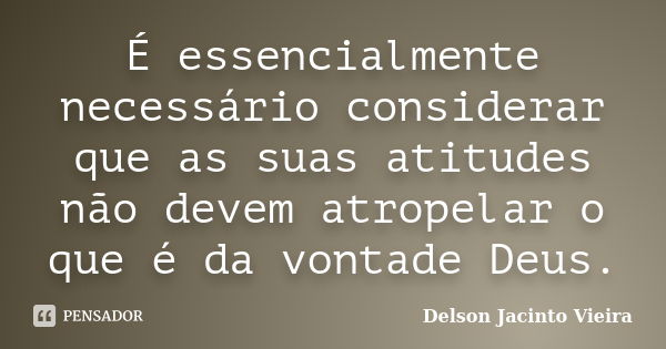 É essencialmente necessário considerar que as suas atitudes não devem atropelar o que é da vontade Deus.... Frase de Delson Jacinto Vieira.