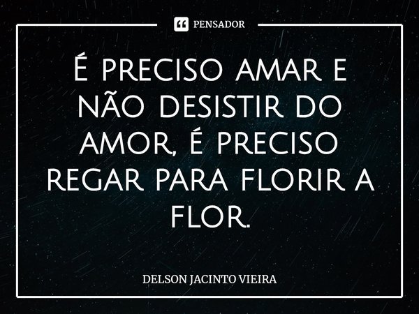 ⁠É preciso amar e não desistir do amor, é preciso regar para florir a flor.... Frase de Delson Jacinto Vieira.