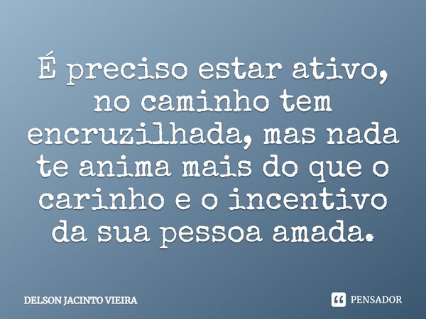 É preciso estar ativo, no caminho tem encruzilhada, mas nada te anima mais do que o carinho e o incentivo da sua pessoa amada.... Frase de Delson Jacinto Vieira.