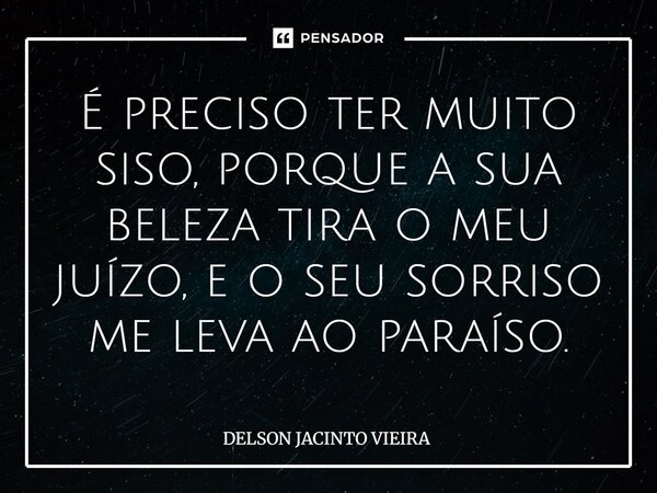 ⁠É preciso ter muito siso, porque a sua beleza tira o meu juízo, e o seu sorriso me leva ao paraíso.... Frase de Delson Jacinto Vieira.