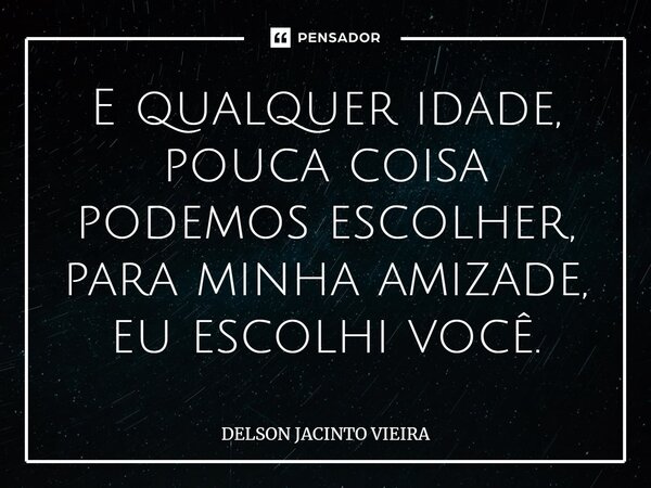 ⁠E qualquer idade, pouca coisa podemos escolher, para minha amizade, eu escolhi você.... Frase de Delson Jacinto Vieira.