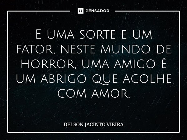 ⁠E uma sorte e um fator, neste mundo de horror, uma amigo é um abrigo que acolhe com amor.... Frase de Delson Jacinto Vieira.