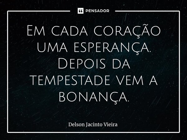 ⁠Em cada coração uma esperança. Depois da tempestade vem a bonança.... Frase de Delson Jacinto Vieira.