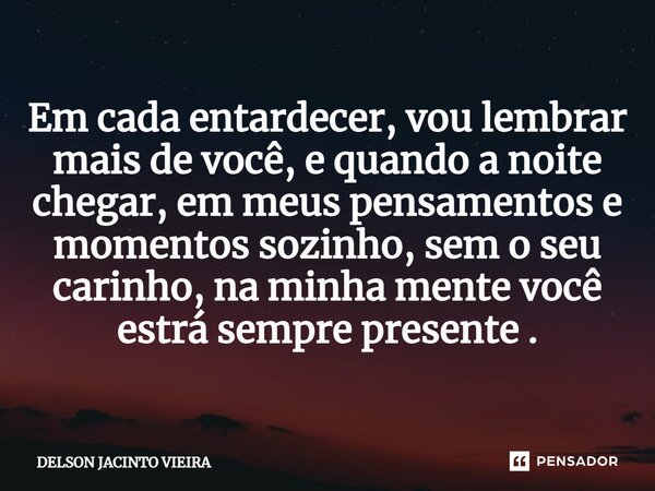 ⁠Em cada entardecer, vou lembrar mais de você, e quando a noite chegar, em meus pensamentos e momentos sozinho, sem o seu carinho, na minha mente você estrá sem... Frase de Delson Jacinto Vieira.