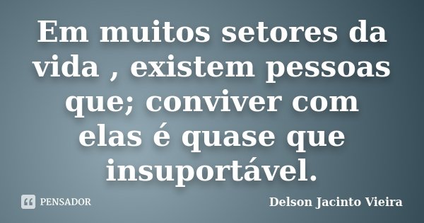 Em muitos setores da vida , existem pessoas que; conviver com elas é quase que insuportável.... Frase de Delson Jacinto Vieira.