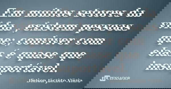 Em muitos setores da vida , existem pessoas que; conviver com elas é quase que insuportável.... Frase de Delson Jacinto Vieira.