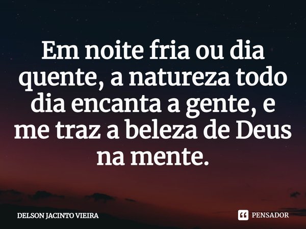 ⁠Em noite fria ou dia quente, a natureza todo dia encanta a gente, e me traz a beleza de Deus na mente.... Frase de Delson Jacinto Vieira.