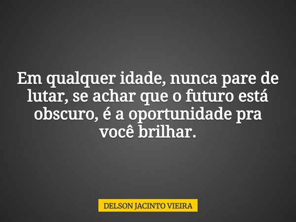 Em qualquer idade, nunca pare de lutar, se achar que o futuro está obscuro, é a oportunidade pra você brilhar.... Frase de DELSON JACINTO VIEIRA.