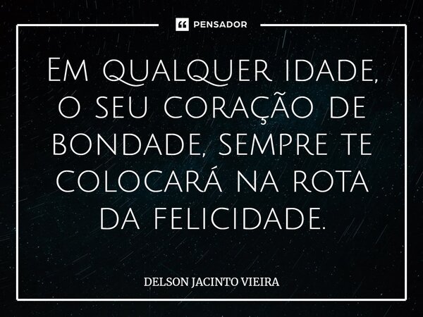 ⁠Em qualquer idade, o seu coração de bondade, sempre te colocará na rota da felicidade.... Frase de Delson Jacinto Vieira.