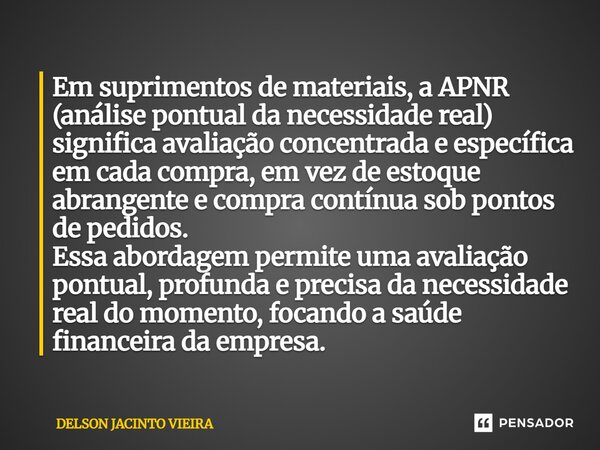 Em suprimentos de materiais, a APNR (análise pontual da necessidade real) significa avaliação concentrada e específica em cada compra, em vez de estoque abrang... Frase de Delson Jacinto Vieira.