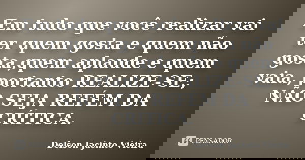 Em tudo que você realizar vai ter quem gosta e quem não gosta,quem aplaude e quem vaia, portanto REALIZE-SE; NÃO SEJA REFÉM DA CRÍTICA.... Frase de Delson Jacinto Vieira.