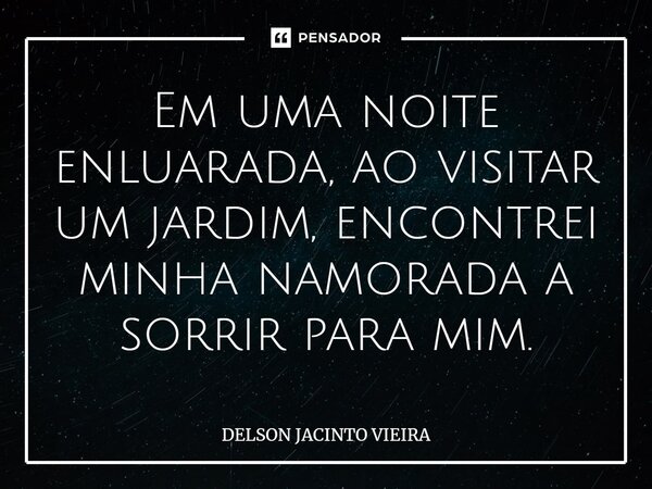 ⁠Em uma noite enluarada, ao visitar um jardim, encontrei minha namorada a sorrir para mim.... Frase de Delson Jacinto Vieira.