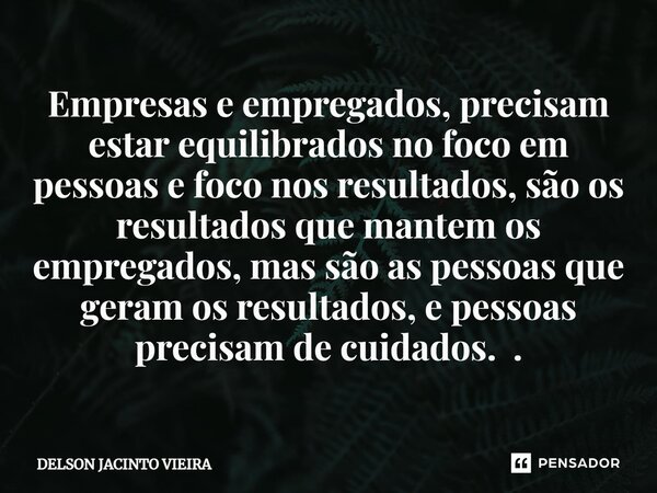 ⁠Empresas e empregados, precisam estar equilibrados no foco em pessoas e foco nos resultados, são os resultados que mantem os empregados, mas são as pessoas que... Frase de Delson Jacinto Vieira.