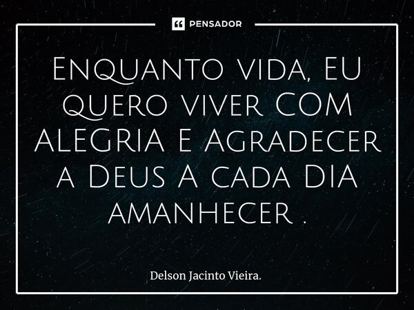 ⁠Enquanto vida, EU quero viver COM ALEGRIA E Agradecer a Deus A cada DIA amanhecer .... Frase de Delson Jacinto Vieira..