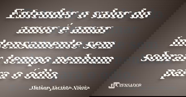Entender o valor do amor é amar intensamente sem sobrar tempo nenhum para o ódio.... Frase de Delson Jacinto Vieira.