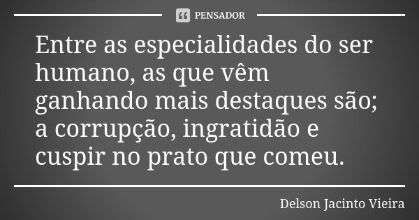 Entre as especialidades do ser humano, as que vêm ganhando mais destaques são; a corrupção, ingratidão e cuspir no prato que comeu.... Frase de Delson Jacinto Vieira.