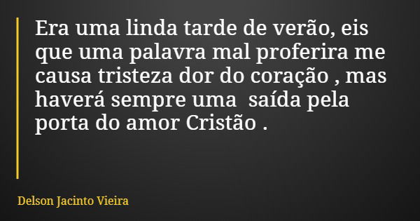 Era uma linda tarde de verão, eis que uma palavra mal proferira me causa tristeza dor do coração , mas haverá sempre uma saída pela porta do amor Cristão .... Frase de Delson Jacinto Vieira.