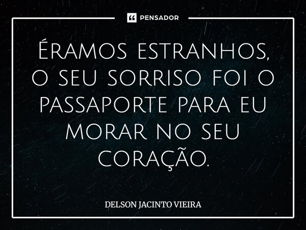 ⁠Éramos estranhos, o seu sorriso foi o passaporte para eu morar no seu coração.... Frase de Delson Jacinto Vieira.