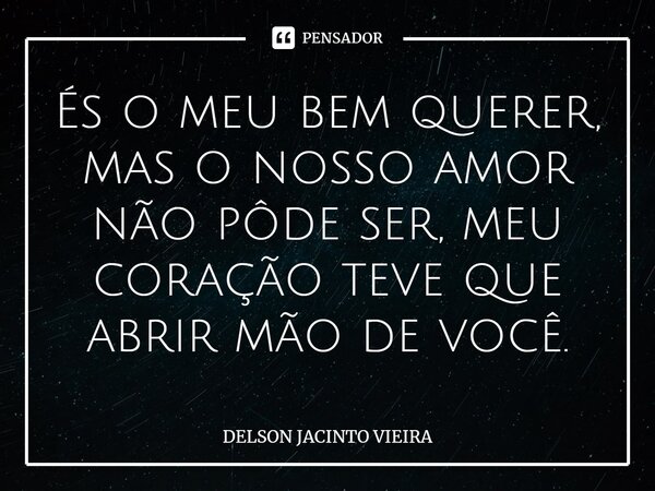 ⁠És o meu bem querer, mas o nosso amor não pôde ser, meu coração teve que abrir mão de você.... Frase de Delson Jacinto Vieira.