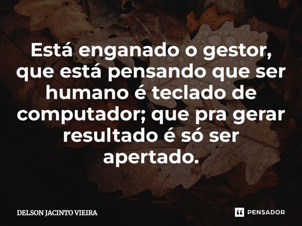 ⁠Está enganado o gestor, que está pensando que ser humano é teclado de computador; que pra gerar resultado é só ser apertado.... Frase de Delson Jacinto Vieira.