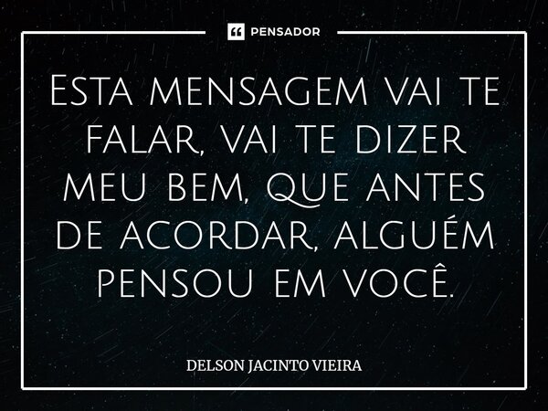 ⁠Esta mensagem vai te falar, vai te dizer meu bem, que antes de acordar, alguém pensou em você.... Frase de Delson Jacinto Vieira.