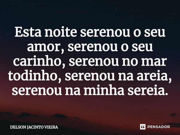 Esta noite serenou o seu amor, serenou o seu carinho, serenou no mar todinho, serenou na areia, serenou na minha sereia.... Frase de Delson Jacinto Vieira.