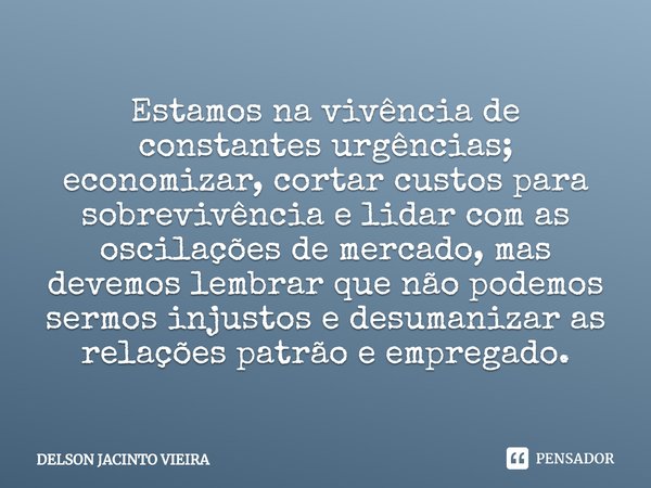 Estamos na vivência de constantes urgências; economizar, cortar custos para sobrevivência e lidar com as oscilações de mercado, mas devemos lembrar que não pode... Frase de Delson Jacinto Vieira.