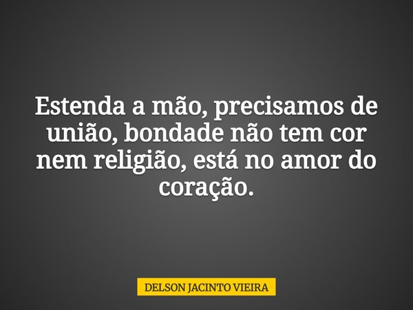 Estenda a mão, precisamos de união, bondade não tem cor nem religião, está no amor do coração.... Frase de DELSON JACINTO VIEIRA.