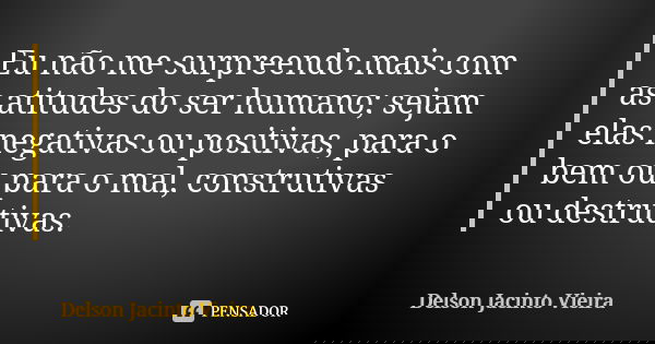 Eu não me surpreendo mais com as atitudes do ser humano; sejam elas negativas ou positivas, para o bem ou para o mal, construtivas ou destrutivas.... Frase de Delson Jacinto Vieira.