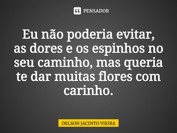 ⁠Eu não poderia evitar,
as dores e os espinhos no seu caminho, mas queria te darmuitas flores com carinho.... Frase de Delson Jacinto Vieira.