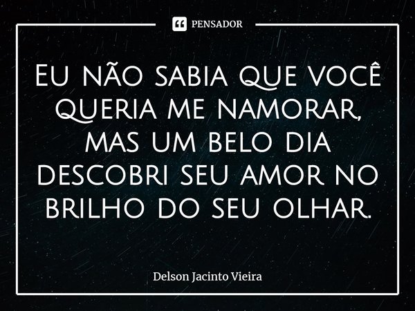 Eu não sabia que você queria me namorar, mas um belo dia descobri seu amor no brilho do seu olhar.⁠... Frase de Delson Jacinto Vieira.