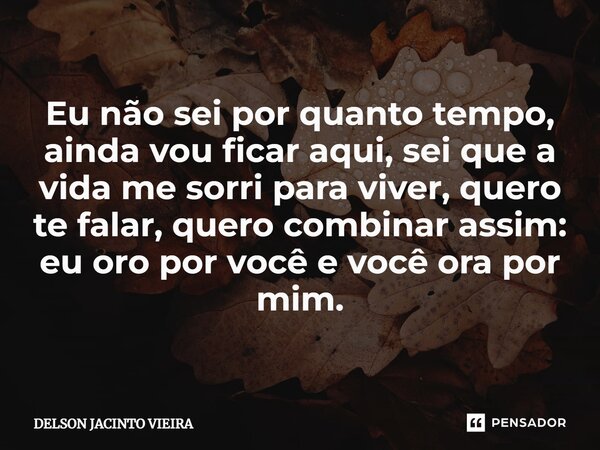 ⁠Eu não sei por quanto tempo, ainda vou ficar aqui, sei que a vida me sorri para viver, quero te falar, quero combinar assim: eu oro por você e você ora por mim... Frase de Delson Jacinto Vieira.