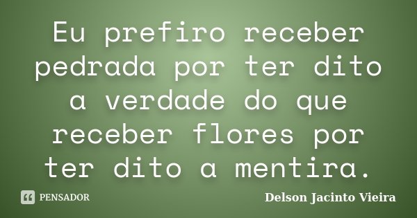 Eu prefiro receber pedrada por ter dito a verdade do que receber flores por ter dito a mentira.... Frase de Delson Jacinto Vieira.