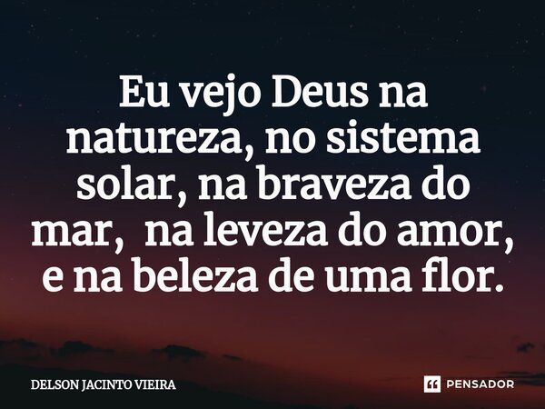 ⁠Eu vejo Deus na natureza, no sistema solar, na braveza do mar, na leveza do amor, e na beleza de uma flor.... Frase de Delson Jacinto Vieira.