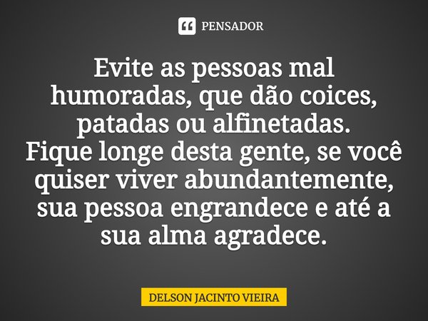 Evite as pessoas mal humoradas, que dão coices, patadas ou alfinetadas.
Fique longe desta gente, se você quiser viver abundantemente, sua pessoa engrandece e at... Frase de Delson Jacinto Vieira.