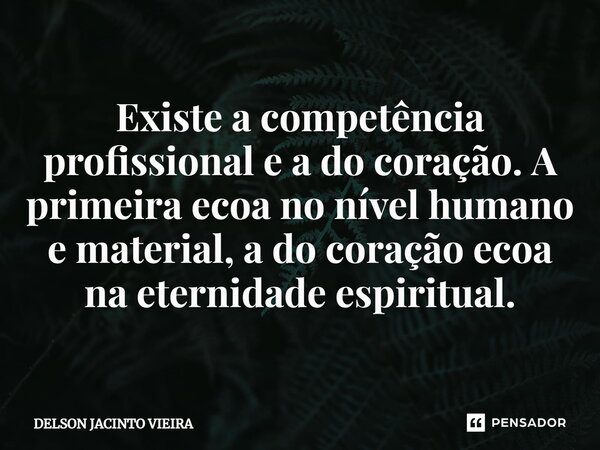 ⁠Existe a competência profissional e a do coração. A primeira ecoa no nível humano e material, a do coração ecoa na eternidade espiritual.... Frase de Delson Jacinto Vieira.