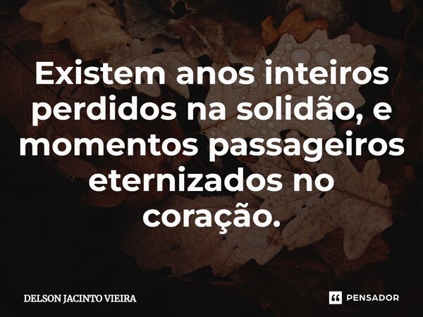 ⁠Existem anos inteiros perdidos na solidão, e momentos passageiros eternizados no coração.... Frase de Delson Jacinto Vieira.