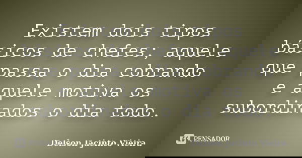 Existem dois tipos básicos de chefes; aquele que passa o dia cobrando e aquele motiva os subordinados o dia todo.... Frase de Delson Jacinto Vieira.