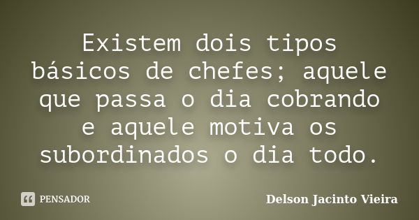 Existem dois tipos básicos de chefes; aquele que passa o dia cobrando e aquele motiva os subordinados o dia todo.... Frase de Delson Jacinto Vieira.