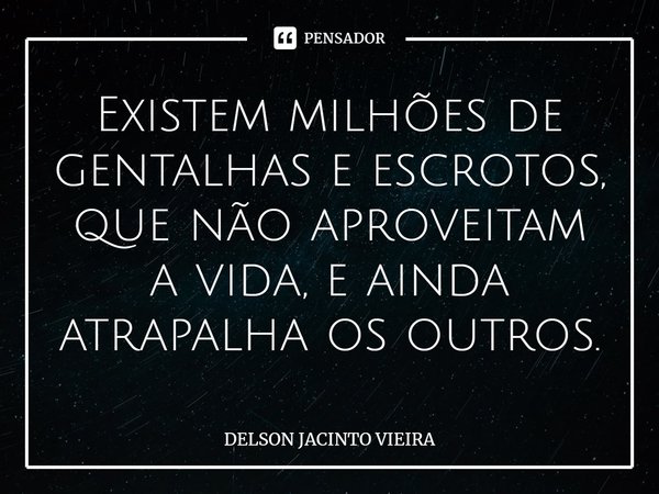 Existem milhões de gentalhas e escrotos, que não aproveitam a vida, e ainda atrapalha os outros.... Frase de Delson Jacinto Vieira.